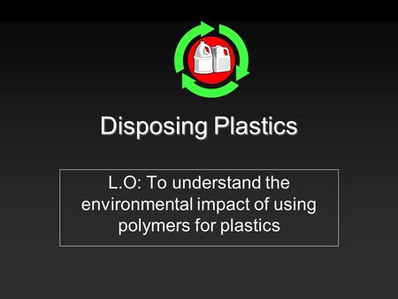 Disposing Plastics L.O: To understand the environmental impact of using polymers for plastics.