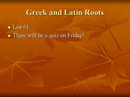 Greek and Latin Roots List #1 List #1 There will be a quiz on Friday! There will be a quiz on Friday!
