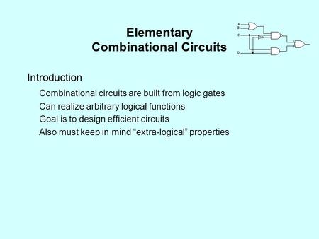 Elementary Combinational Circuits Introduction Combinational circuits are built from logic gates Can realize arbitrary logical functions Goal is to design.