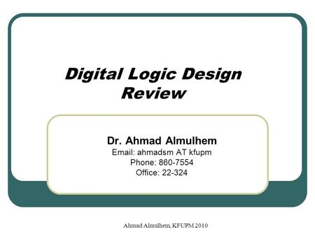 Digital Logic Design Review Dr. Ahmad Almulhem Email: ahmadsm AT kfupm Phone: 860-7554 Office: 22-324 Ahmad Almulhem, KFUPM 2010.