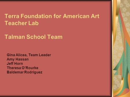 Terra Foundation for American Art Teacher Lab Talman School Team Gina Alicea, Team Leader Amy Hassan Jeff Horn Theresa O’Rourke Baldemar Rodriguez.