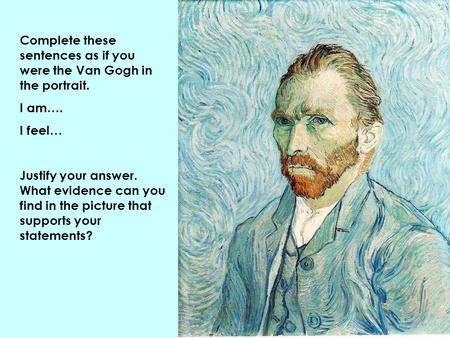 Complete these sentences as if you were the Van Gogh in the portrait. I am…. I feel… Justify your answer. What evidence can you find in the picture that.