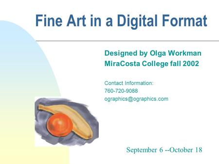Fine Art in a Digital Format Designed by Olga Workman MiraCosta College fall 2002 Contact Information: 760-720-9088 September 6.