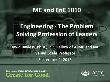 RUSS COLLEGE OF ENGINEERING AND TECHNOLOGY ME and EnE 1010 Engineering - The Problem Solving Profession of Leaders David Bayless, Ph.D., P.E., Fellow of.