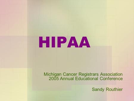 HIPAA Michigan Cancer Registrars Association 2005 Annual Educational Conference Sandy Routhier.