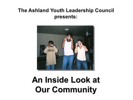An Inside Look at Our Community The Ashland Youth Leadership Council presents:
