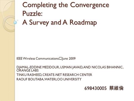 Completing the Convergence Puzzle: A Survey and A Roadmap IEEE Wireless Communications ‧ June 2009 DJAMAL-EDDINE MEDDOUR, USMAN JAVAID, AND NICOLAS BIHANNIC,