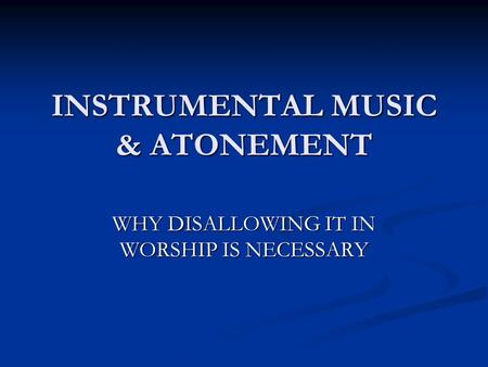 INSTRUMENTAL MUSIC & ATONEMENT WHY DISALLOWING IT IN WORSHIP IS NECESSARY.