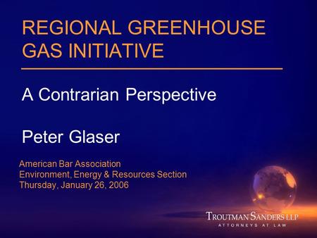 REGIONAL GREENHOUSE GAS INITIATIVE A Contrarian Perspective Peter Glaser American Bar Association Environment, Energy & Resources Section Thursday, January.