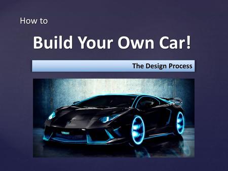 How to Build Your Own Car! Build Your Own Car! The Design Process.
