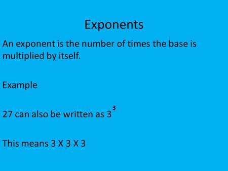 Exponents An exponent is the number of times the base is multiplied by itself. Example 27 can also be written as 3 This means 3 X 3 X 3.