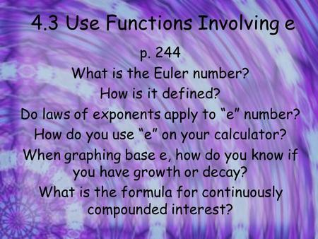 4.3 Use Functions Involving e p. 244 What is the Euler number? How is it defined? Do laws of exponents apply to “e” number? How do you use “e” on your.