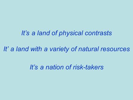 It’s a land of physical contrasts It’ a land with a variety of natural resources It’s a nation of risk-takers.