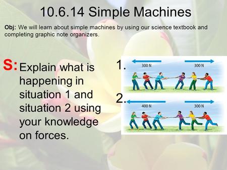 10.6.14 Simple Machines Obj: We will learn about simple machines by using our science textbook and completing graphic note organizers. S: 1. 2. Explain.