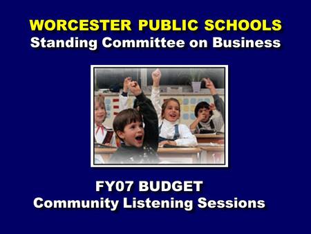 WORCESTER PUBLIC SCHOOLS Standing Committee on Business FY07 BUDGET Community Listening Sessions FY07 BUDGET Community Listening Sessions.