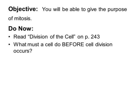 Objective: You will be able to give the purpose of mitosis. Do Now: Read “Division of the Cell” on p. 243 What must a cell do BEFORE cell division occurs?