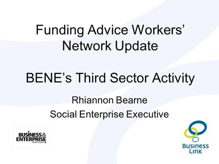 Funding Advice Workers’ Network Update BENE’s Third Sector Activity Rhiannon Bearne Social Enterprise Executive.