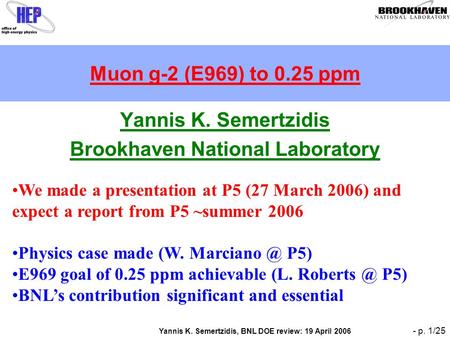 Yannis K. Semertzidis, BNL DOE review: 19 April 2006 - p. 1/25 Muon g-2 (E969) to 0.25 ppm Yannis K. Semertzidis Brookhaven National Laboratory We made.