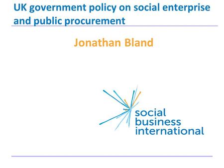 UK government policy on social enterprise and public procurement Jonathan Bland 1.