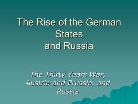 The Rise of the German States and Russia The Thirty Years War, Austria and Prussia, and Russia.