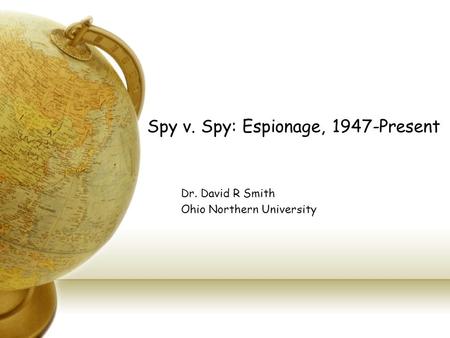 Spy v. Spy: Espionage, 1947-Present Dr. David R Smith Ohio Northern University.