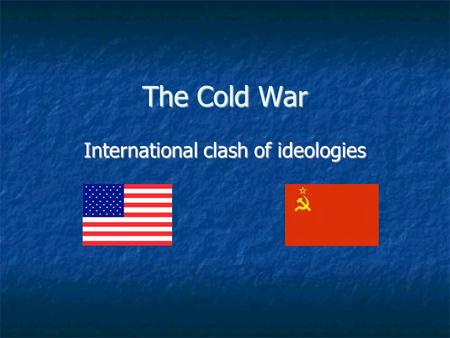 The Cold War International clash of ideologies. What was the Cold War? A conflict between the world’s two super- powers – the U.S. and the Soviet Union.