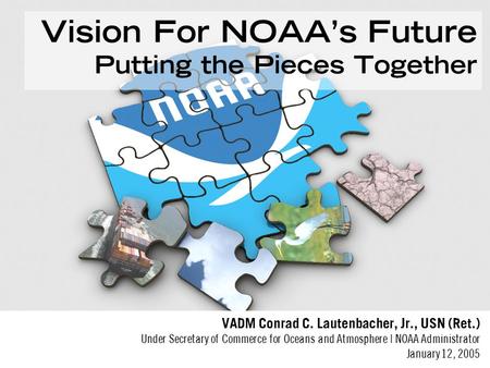 Vision For NOAA’s Future Putting the Pieces Together VADM Conrad C. Lautenbacher, Jr., USN (Ret.) Under Secretary of Commerce for Oceans and Atmosphere.