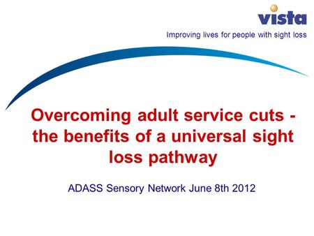 Improving lives for people with sight loss Overcoming adult service cuts - the benefits of a universal sight loss pathway ADASS Sensory Network June 8th.