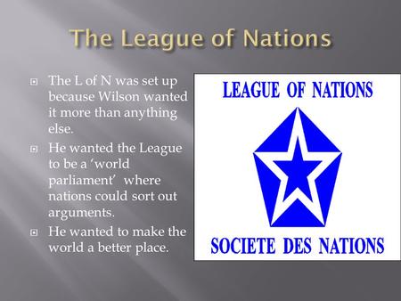  The L of N was set up because Wilson wanted it more than anything else.  He wanted the League to be a ‘world parliament’ where nations could sort out.