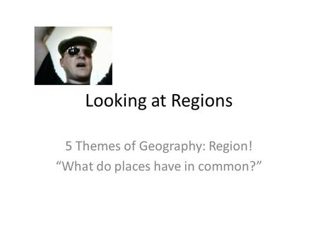 Looking at Regions 5 Themes of Geography: Region! “What do places have in common?”