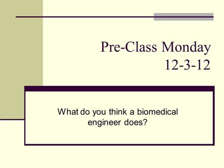 Pre-Class Monday 12-3-12 What do you think a biomedical engineer does?