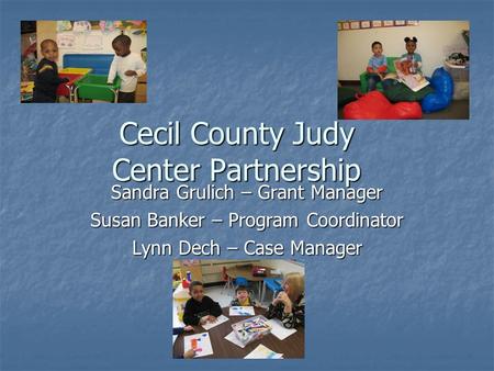 Cecil County Judy Center Partnership Sandra Grulich – Grant Manager Susan Banker – Program Coordinator Lynn Dech – Case Manager.