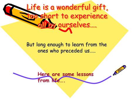 Life is a wonderful gift, too short to experience all by ourselves…. But long enough to learn from the ones who preceded us….. Here are some lessons from.