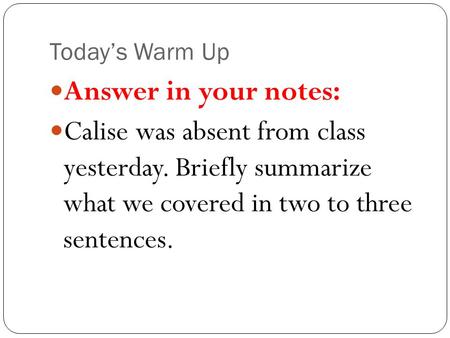 Today’s Warm Up Answer in your notes: Calise was absent from class yesterday. Briefly summarize what we covered in two to three sentences.