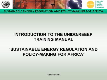 INTRODUCTION TO THE UNIDO/REEEP TRAINING MANUAL ‘SUSTAINABLE ENERGY REGULATION AND POLICY-MAKING FOR AFRICA’ User Manual.