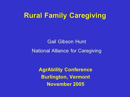 Rural Family Caregiving AgrAbility Conference Burlington, Vermont November 2005 Gail Gibson Hunt National Alliance for Caregiving.