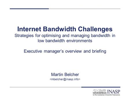 Internet Bandwidth Challenges Strategies for optimising and managing bandwidth in low bandwidth environments Executive manager’s overview and briefing.