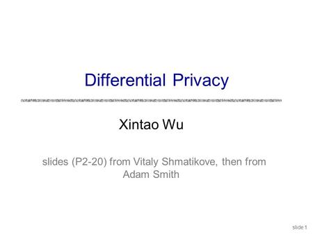 Slide 1 Differential Privacy Xintao Wu slides (P2-20) from Vitaly Shmatikove, then from Adam Smith.
