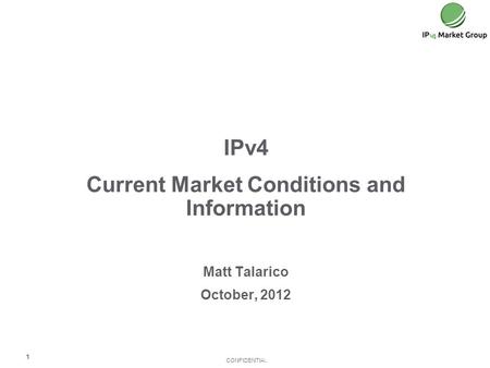 CONFIDENTIAL IPv4 Current Market Conditions and Information Matt Talarico October, 2012 1.
