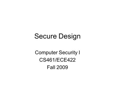 Secure Design Computer Security I CS461/ECE422 Fall 2009.