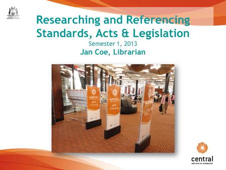 1 Researching and Referencing Standards, Acts & Legislation Semester 1, 2013 Jan Coe, Librarian.