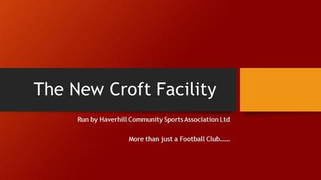 The New Croft Facility Run by Haverhill Community Sports Association Ltd More than just a Football Club……
