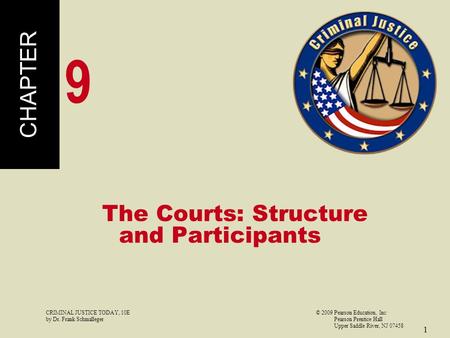 CRIMINAL JUSTICE TODAY, 10E© 2009 Pearson Education, Inc by Dr. Frank Schmalleger Pearson Prentice Hall Upper Saddle River, NJ 07458 1 The Courts: Structure.