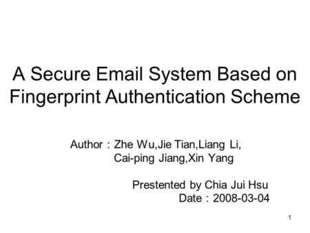 1 A Secure Email System Based on Fingerprint Authentication Scheme Author ： Zhe Wu,Jie Tian,Liang Li, Cai-ping Jiang,Xin Yang Prestented by Chia Jui Hsu.