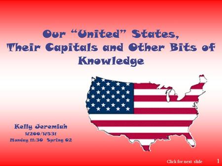 Our “United” States, Their Capitals and Other Bits of Knowledge Kelly Jeremiah W200/W531 Monday 11:30 Spring 02 Click for next slide 1.