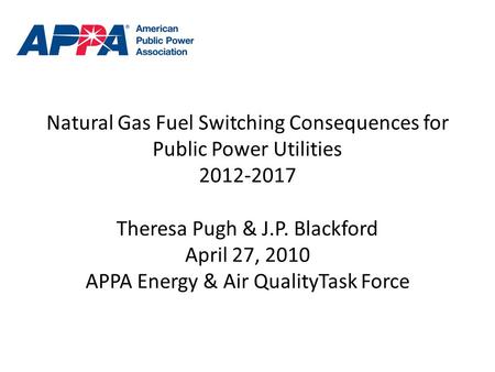 Natural Gas Fuel Switching Consequences for Public Power Utilities 2012-2017 Theresa Pugh & J.P. Blackford April 27, 2010 APPA Energy & Air QualityTask.