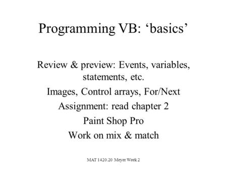 MAT 1420.20 Meyer Week 2 Programming VB: ‘basics’ Review & preview: Events, variables, statements, etc. Images, Control arrays, For/Next Assignment: read.