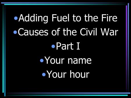 Adding Fuel to the Fire Causes of the Civil War Part I Your name Your hour.