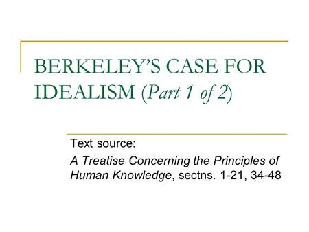 BERKELEY’S CASE FOR IDEALISM (Part 1 of 2) Text source: A Treatise Concerning the Principles of Human Knowledge, sectns. 1-21, 34-48.