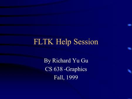 FLTK Help Session By Richard Yu Gu CS 638 -Graphics Fall, 1999.